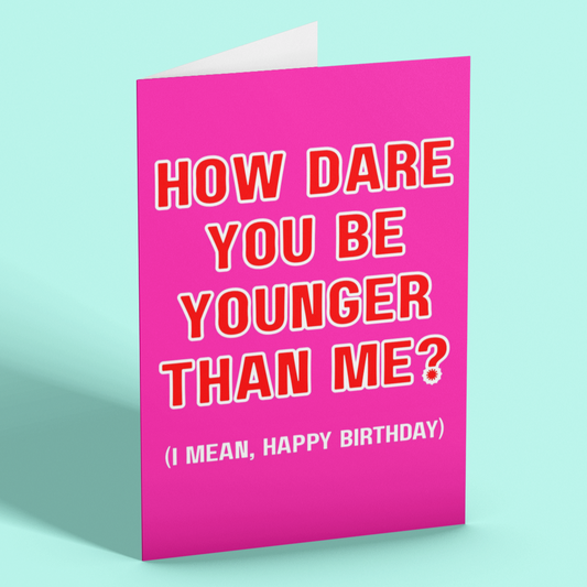 How Dare You Be Younger Than Me Happy Birthday Card